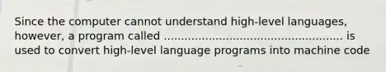 Since the computer cannot understand high-level languages, however, a program called .................................................... is used to convert high-level language programs into machine code