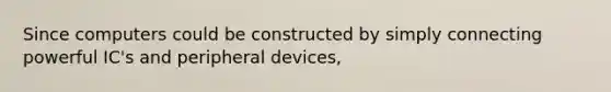 Since computers could be constructed by simply connecting powerful IC's and peripheral devices,