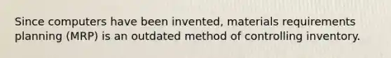 Since computers have been invented, materials requirements planning (MRP) is an outdated method of controlling inventory.