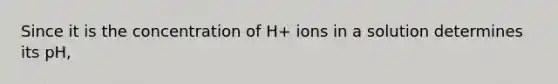 Since it is the concentration of H+ ions in a solution determines its pH,