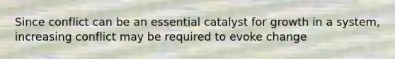 Since conflict can be an essential catalyst for growth in a system, increasing conflict may be required to evoke change