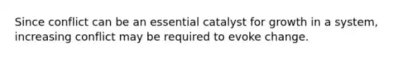 Since conflict can be an essential catalyst for growth in a system, increasing conflict may be required to evoke change.