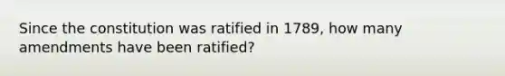 Since the constitution was ratified in 1789, how many amendments have been ratified?