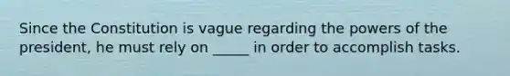 Since the Constitution is vague regarding the powers of the president, he must rely on _____ in order to accomplish tasks.