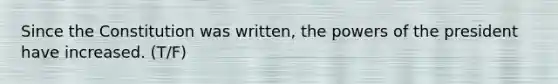 Since the Constitution was written, the powers of the president have increased. (T/F)