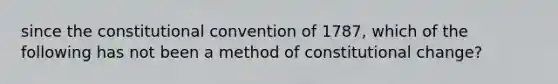 since the constitutional convention of 1787, which of the following has not been a method of constitutional change?