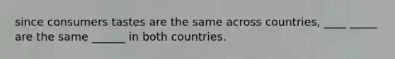 since consumers tastes are the same across countries, ____ _____ are the same ______ in both countries.