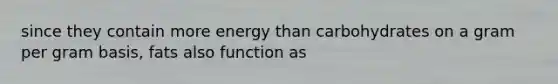 since they contain more energy than carbohydrates on a gram per gram basis, fats also function as