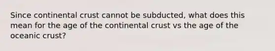 Since continental crust cannot be subducted, what does this mean for the age of the continental crust vs the age of the oceanic crust?