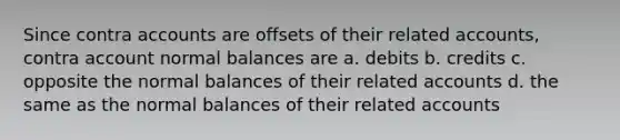 Since contra accounts are offsets of their related accounts, contra account normal balances are a. debits b. credits c. opposite the normal balances of their related accounts d. the same as the normal balances of their related accounts