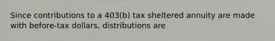 Since contributions to a 403(b) tax sheltered annuity are made with before-tax dollars, distributions are