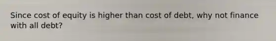 Since cost of equity is higher than cost of debt, why not finance with all debt?