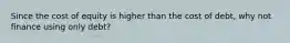 Since the cost of equity is higher than the cost of debt, why not finance using only debt?
