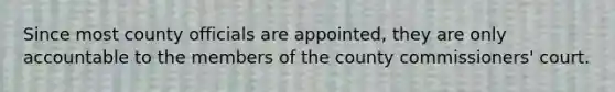 Since most county officials are appointed, they are only accountable to the members of the county commissioners' court.