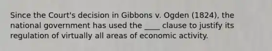 Since the Court's decision in Gibbons v. Ogden (1824), the national government has used the ____ clause to justify its regulation of virtually all areas of economic activity.