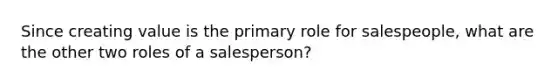 Since creating value is the primary role for salespeople, what are the other two roles of a salesperson?