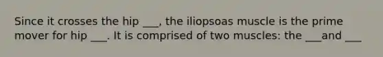 Since it crosses the hip ___, the iliopsoas muscle is the prime mover for hip ___. It is comprised of two muscles: the ___and ___