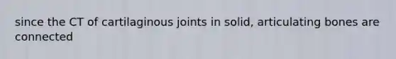 since the CT of cartilaginous joints in solid, articulating bones are connected