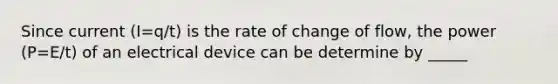 Since current (I=q/t) is the rate of change of flow, the power (P=E/t) of an electrical device can be determine by _____