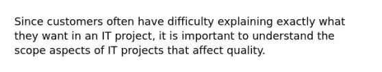 Since customers often have difficulty explaining exactly what they want in an IT project, it is important to understand the scope aspects of IT projects that affect quality.