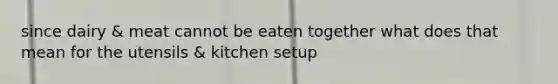 since dairy & meat cannot be eaten together what does that mean for the utensils & kitchen setup