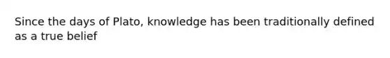 Since the days of Plato, knowledge has been traditionally defined as a true belief