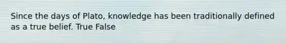 Since the days of Plato, knowledge has been traditionally defined as a true belief. True False