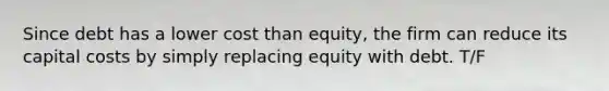 Since debt has a lower cost than​ equity, the firm can reduce its capital costs by simply replacing equity with debt. T/F