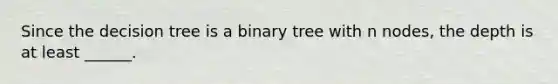 Since the decision tree is a binary tree with n nodes, the depth is at least ______.