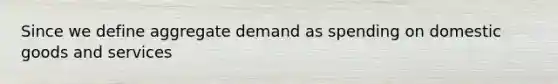 Since we define aggregate demand as spending on domestic goods and services