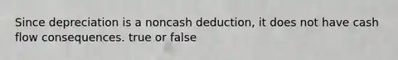 Since depreciation is a noncash deduction, it does not have cash flow consequences. true or false