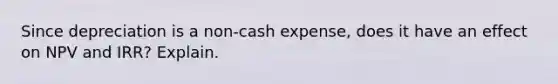 Since depreciation is a non-cash expense, does it have an effect on NPV and IRR? Explain.