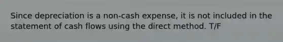 Since depreciation is a non-cash expense, it is not included in the statement of cash flows using the direct method. T/F