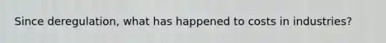 Since deregulation, what has happened to costs in industries?