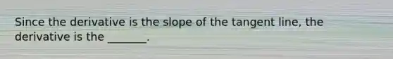 Since the derivative is the slope of the tangent line, the derivative is the _______.