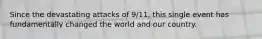 Since the devastating attacks of 9/11, this single event has fundamentally changed the world and our country.