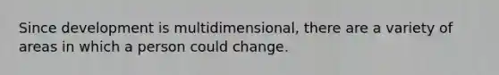 Since development is multidimensional, there are a variety of areas in which a person could change.