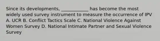 Since its developments, ____________ has become the most widely used survey instrument to measure the occurrence of IPV A. UCR B. Conflict Tactics Scale C. National Violence Against Women Survey D. National Intimate Partner and Sexual Violence Survey