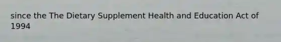 since the The Dietary Supplement Health and Education Act of 1994