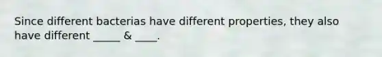 Since different bacterias have different properties, they also have different _____ & ____.