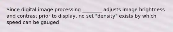 Since digital image processing ________ adjusts image brightness and contrast prior to display, no set "density" exists by which speed can be gauged