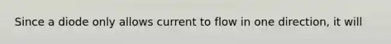 Since a diode only allows current to flow in one direction, it will