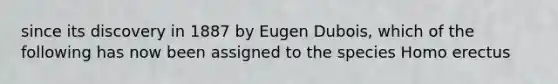 since its discovery in 1887 by Eugen Dubois, which of the following has now been assigned to the species Homo erectus