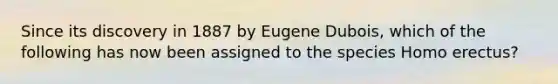 Since its discovery in 1887 by Eugene Dubois, which of the following has now been assigned to the species Homo erectus?