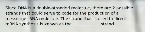 Since DNA is a double-stranded molecule, there are 2 possible strands that could serve to code for the production of a messenger RNA molecule. The strand that is used to direct mRNA synthesis is known as the _____________ strand.