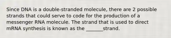 Since DNA is a double-stranded molecule, there are 2 possible strands that could serve to code for the production of a messenger RNA molecule. The strand that is used to direct mRNA synthesis is known as the _______strand.