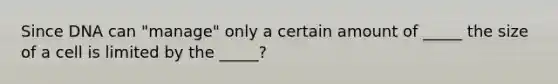 Since DNA can "manage" only a certain amount of _____ the size of a cell is limited by the _____?