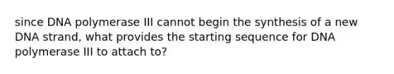 since DNA polymerase III cannot begin the synthesis of a new DNA strand, what provides the starting sequence for DNA polymerase III to attach to?