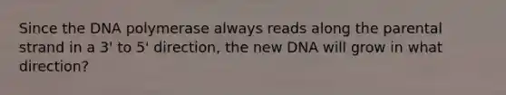 Since the DNA polymerase always reads along the parental strand in a 3' to 5' direction, the new DNA will grow in what direction?