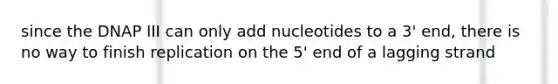 since the DNAP III can only add nucleotides to a 3' end, there is no way to finish replication on the 5' end of a lagging strand